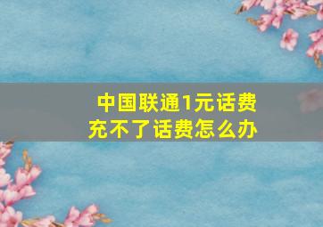 中国联通1元话费充不了话费怎么办