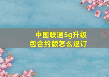 中国联通5g升级包合约版怎么退订