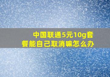 中国联通5元10g套餐能自己取消嘛怎么办