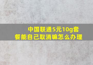 中国联通5元10g套餐能自己取消嘛怎么办理