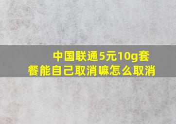 中国联通5元10g套餐能自己取消嘛怎么取消