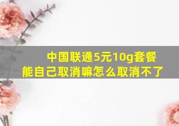 中国联通5元10g套餐能自己取消嘛怎么取消不了