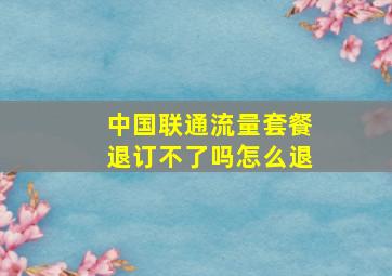 中国联通流量套餐退订不了吗怎么退