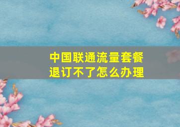 中国联通流量套餐退订不了怎么办理