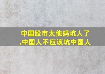 中国股市太他妈坑人了,中国人不应该坑中国人