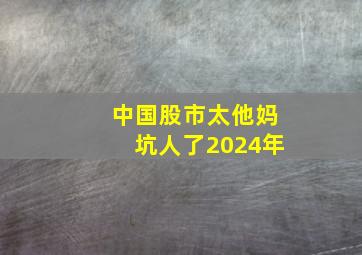 中国股市太他妈坑人了2024年