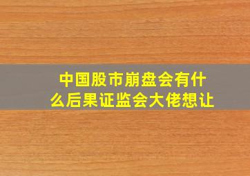 中国股市崩盘会有什么后果证监会大佬想让