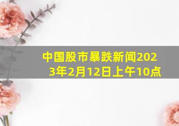 中国股市暴跌新闻2023年2月12日上午10点