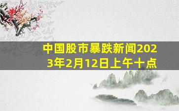 中国股市暴跌新闻2023年2月12日上午十点