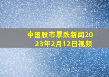 中国股市暴跌新闻2023年2月12日视频