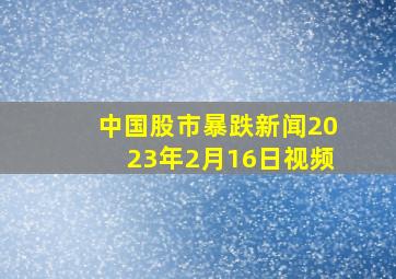 中国股市暴跌新闻2023年2月16日视频