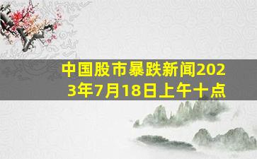 中国股市暴跌新闻2023年7月18日上午十点