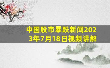 中国股市暴跌新闻2023年7月18日视频讲解