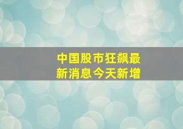 中国股市狂飙最新消息今天新增