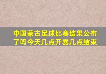 中国蒙古足球比赛结果公布了吗今天几点开赛几点结束