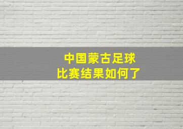 中国蒙古足球比赛结果如何了