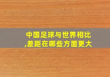 中国足球与世界相比,差距在哪些方面更大