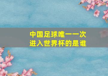 中国足球唯一一次进入世界杯的是谁