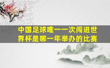 中国足球唯一一次闯进世界杯是哪一年举办的比赛