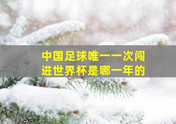 中国足球唯一一次闯进世界杯是哪一年的