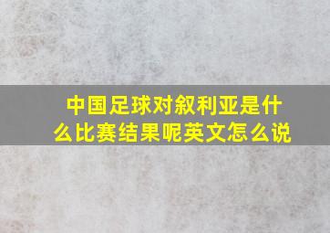 中国足球对叙利亚是什么比赛结果呢英文怎么说