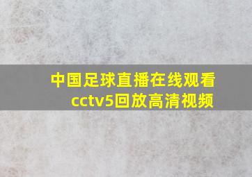 中国足球直播在线观看cctv5回放高清视频