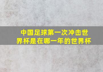 中国足球第一次冲击世界杯是在哪一年的世界杯