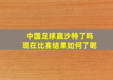 中国足球赢沙特了吗现在比赛结果如何了呢