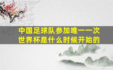 中国足球队参加唯一一次世界杯是什么时候开始的