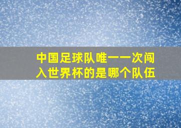 中国足球队唯一一次闯入世界杯的是哪个队伍