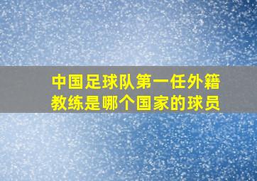 中国足球队第一任外籍教练是哪个国家的球员