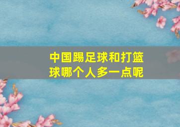 中国踢足球和打篮球哪个人多一点呢