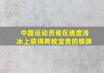 中国运动员谁在速度滑冰上获得两枚宝贵的银牌