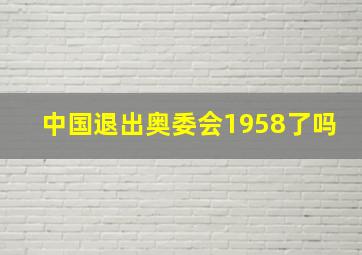 中国退出奥委会1958了吗