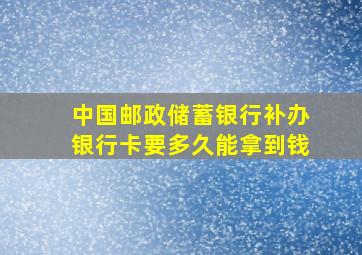 中国邮政储蓄银行补办银行卡要多久能拿到钱