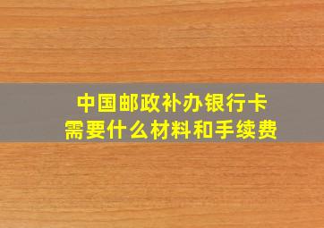 中国邮政补办银行卡需要什么材料和手续费