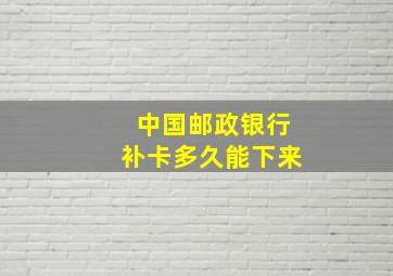 中国邮政银行补卡多久能下来