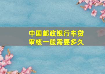 中国邮政银行车贷审核一般需要多久