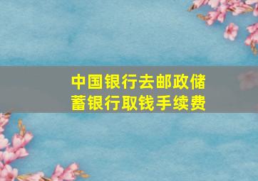 中国银行去邮政储蓄银行取钱手续费