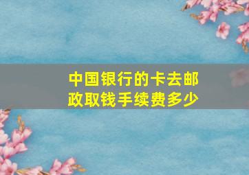 中国银行的卡去邮政取钱手续费多少