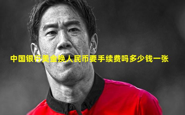 中国银行美金换人民币要手续费吗多少钱一张