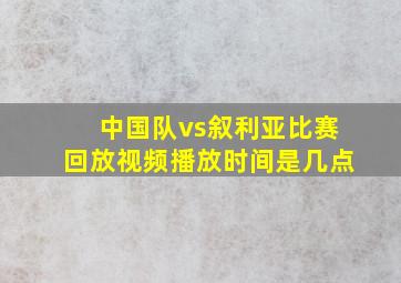 中国队vs叙利亚比赛回放视频播放时间是几点