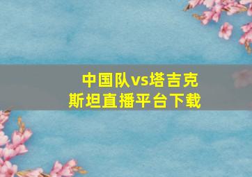 中国队vs塔吉克斯坦直播平台下载