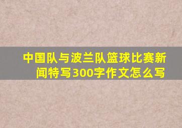 中国队与波兰队篮球比赛新闻特写300字作文怎么写