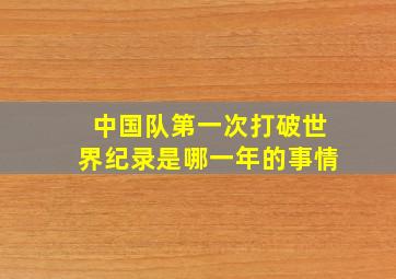 中国队第一次打破世界纪录是哪一年的事情