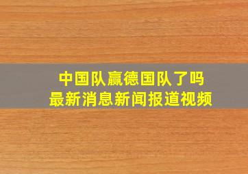 中国队赢德国队了吗最新消息新闻报道视频