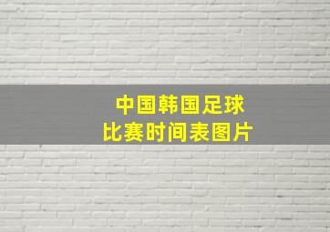 中国韩国足球比赛时间表图片