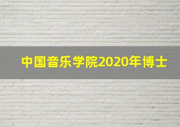 中国音乐学院2020年博士