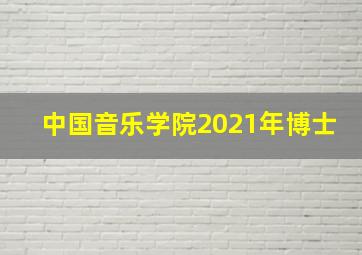 中国音乐学院2021年博士