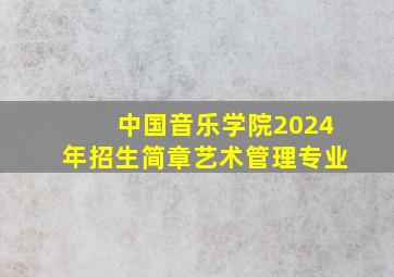 中国音乐学院2024年招生简章艺术管理专业